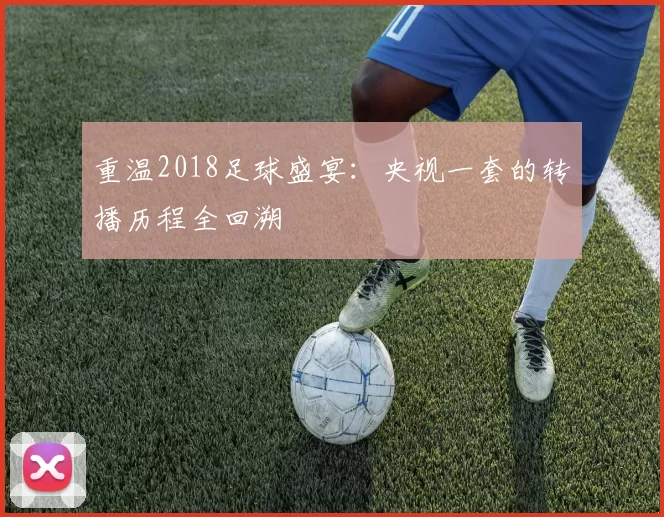 重温2018足球盛宴:央视一套的转播历程全回溯