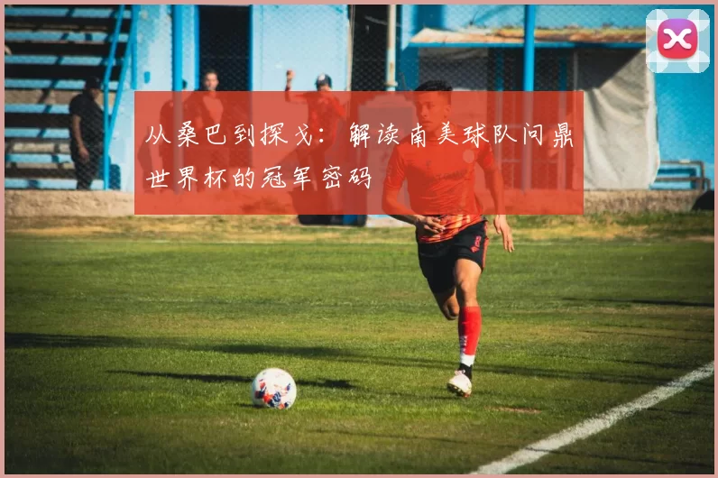 从桑巴到探戈：解读南美球队问鼎世界杯的冠军密码