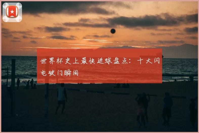 世界杯史上最快进球盘点:十大闪电破门瞬间