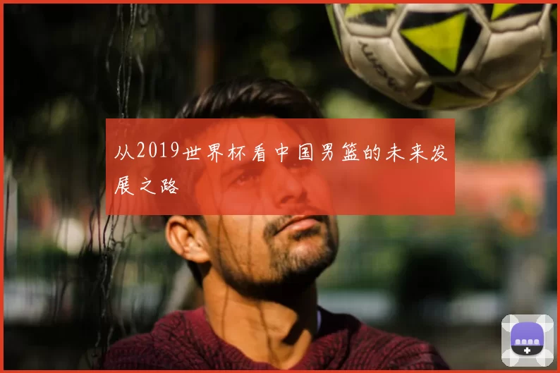 从2019世界杯看中国男篮的未来发展之路