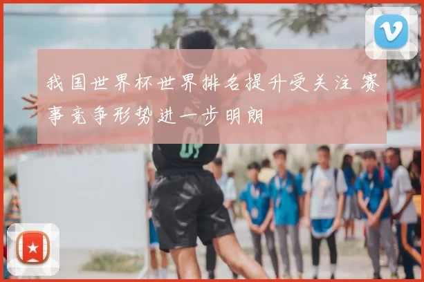 我国世界杯世界排名提升受关注 赛事竞争形势进一步明朗