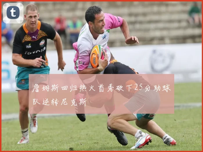 詹姆斯回归热火首秀砍下25分助球队逆转尼克斯