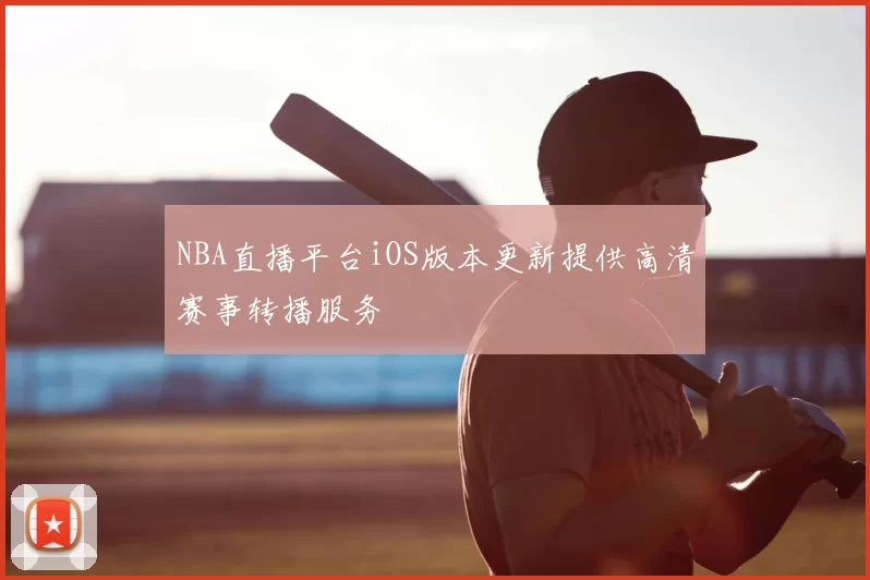 NBA直播平台iOS版本更新提供高清赛事转播服务