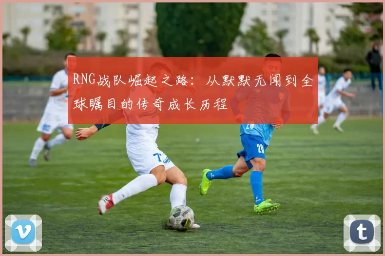 RNG战队崛起之路：从默默无闻到全球瞩目的传奇成长历程