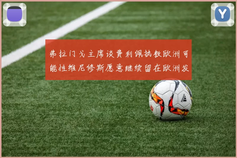 弗拉门戈主席谈费利佩执教欧洲可能性维尼修斯愿意继续留在欧洲发展