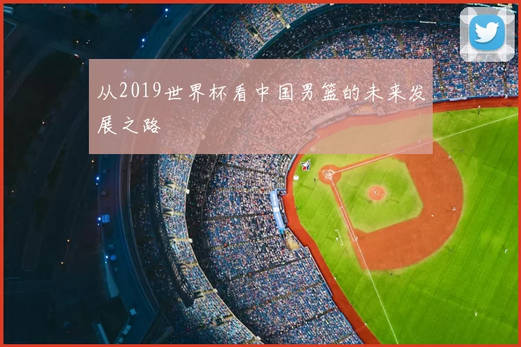 从2019世界杯看中国男篮的未来发展之路