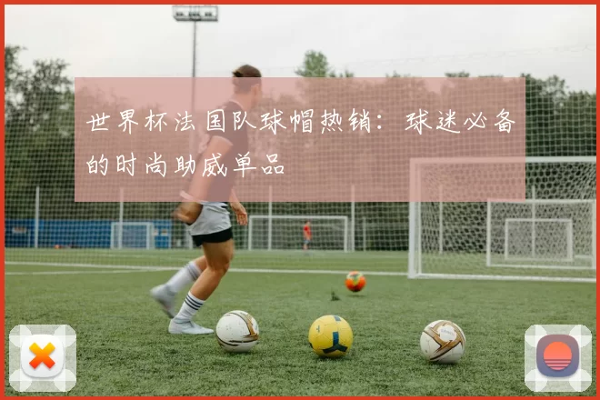 世界杯法国队球帽热销:球迷必备的时尚助威单品