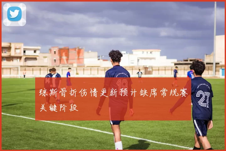 琼斯骨折伤情更新预计缺席常规赛关键阶段