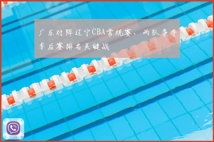 广东对阵辽宁CBA常规赛,两队争夺季后赛排名关键战