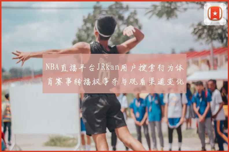 NBA直播平台JRkan用户搜索行为体育赛事转播权争夺与观看渠道变化