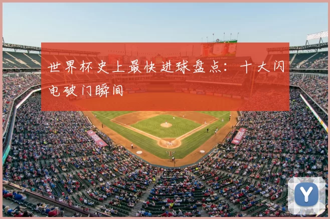世界杯史上最快进球盘点：十大闪电破门瞬间