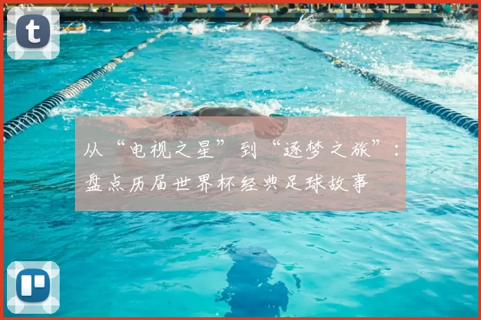 从“电视之星”到“逐梦之旅”：盘点历届世界杯经典足球故事
