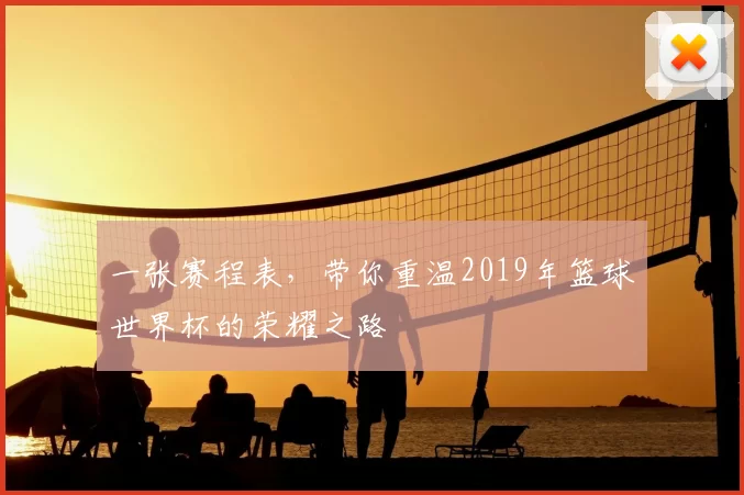 一张赛程表，带你重温2019年篮球世界杯的荣耀之路
