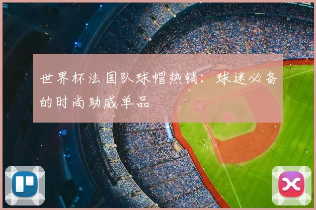 世界杯法国队球帽热销:球迷必备的时尚助威单品