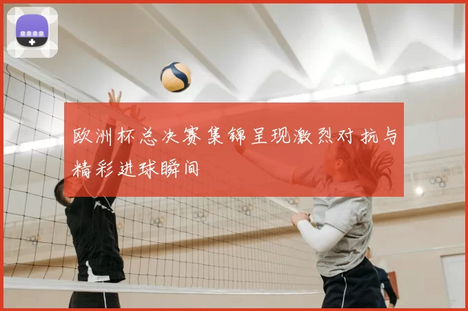 欧洲杯总决赛集锦呈现激烈对抗与精彩进球瞬间