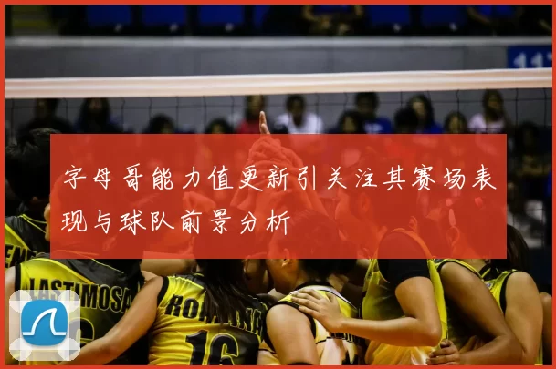 字母哥能力值更新引关注其赛场表现与球队前景分析