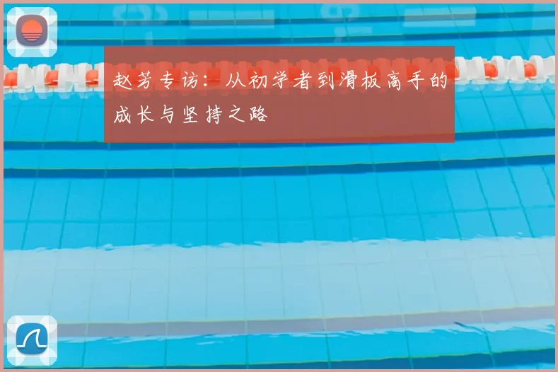 赵芳专访：从初学者到滑板高手的成长与坚持之路