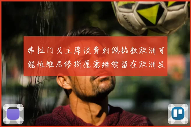 弗拉门戈主席谈费利佩执教欧洲可能性维尼修斯愿意继续留在欧洲发展