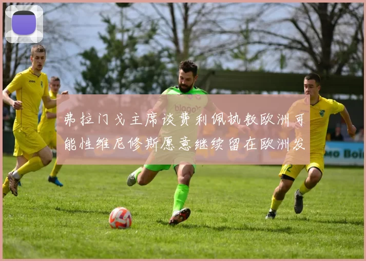 弗拉门戈主席谈费利佩执教欧洲可能性维尼修斯愿意继续留在欧洲发展