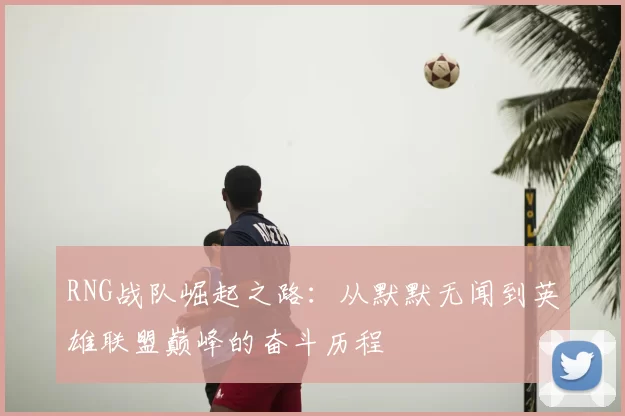 RNG战队崛起之路：从默默无闻到英雄联盟巅峰的奋斗历程