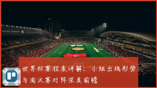 世界杯赛程表详解:小组出线形势与淘汰赛对阵深度前瞻