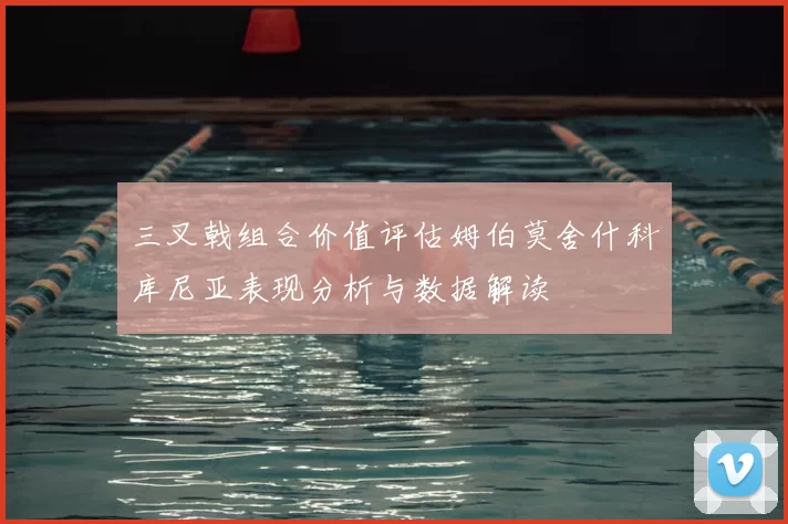 三叉戟组合价值评估姆伯莫舍什科库尼亚表现分析与数据解读