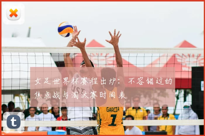 女足世界杯赛程出炉：不容错过的焦点战与淘汰赛时间表