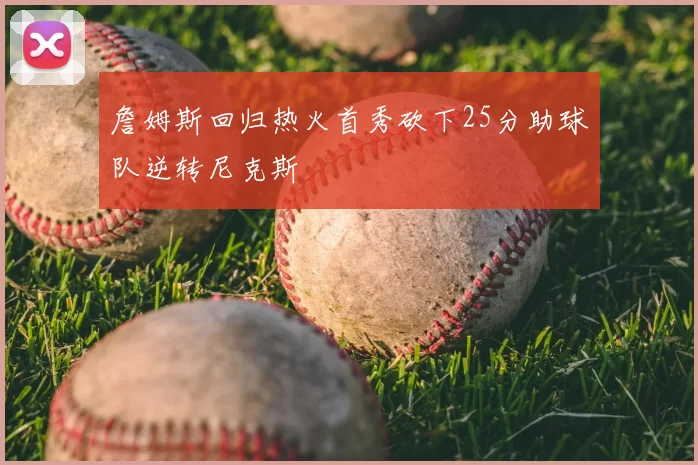 詹姆斯回归热火首秀砍下25分助球队逆转尼克斯