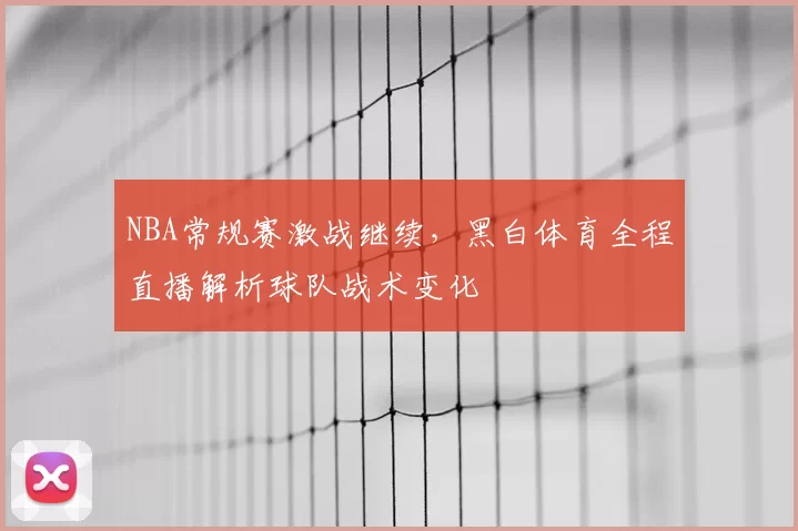 NBA常规赛激战继续,黑白体育全程直播解析球队战术变化
