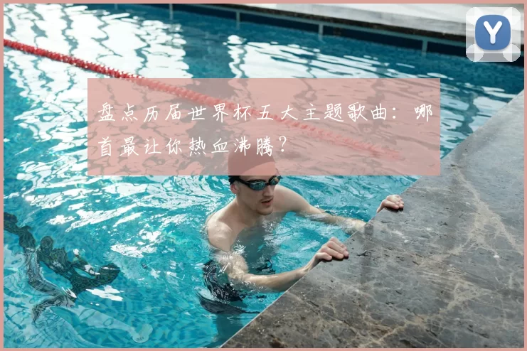 盘点历届世界杯五大主题歌曲：哪首最让你热血沸腾？
