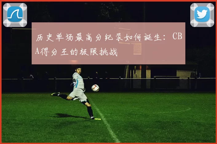历史单场最高分纪录如何诞生：CBA得分王的极限挑战