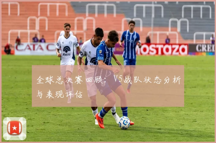 全球总决赛回顾：V5战队状态分析与表现评估
