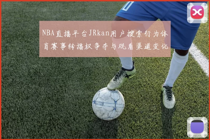 NBA直播平台JRkan用户搜索行为体育赛事转播权争夺与观看渠道变化