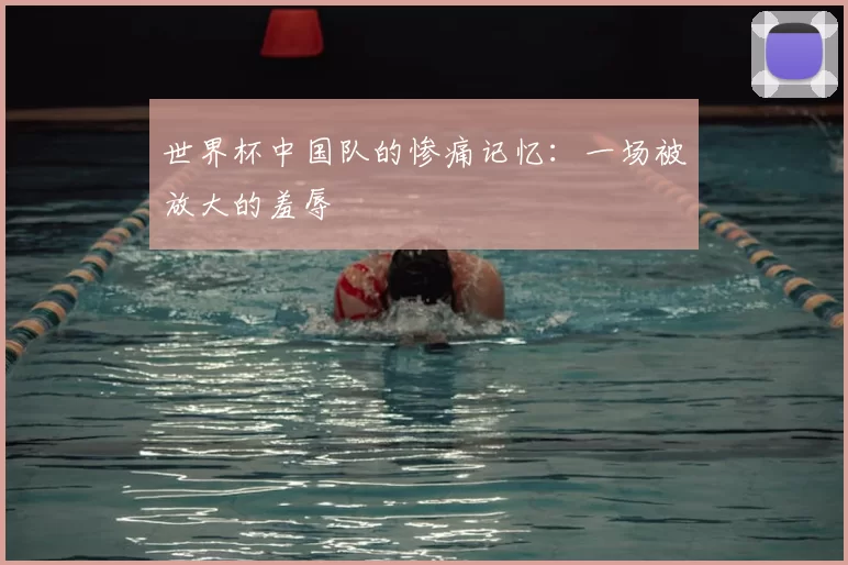 世界杯中国队的惨痛记忆:一场被放大的羞辱