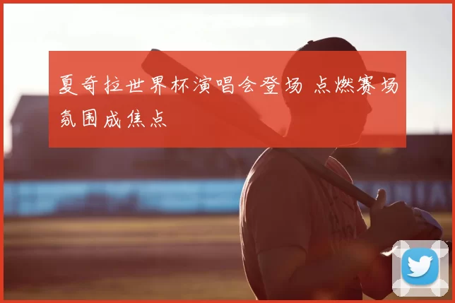 夏奇拉世界杯演唱会登场 点燃赛场氛围成焦点