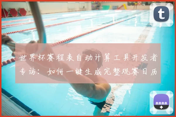 世界杯赛程表自动计算工具开发者专访：如何一键生成完整观赛日历