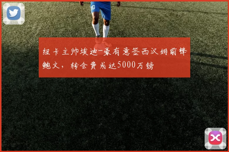 纽卡主帅埃迪-豪有意签西汉姆前锋鲍文，转会费或达5000万镑