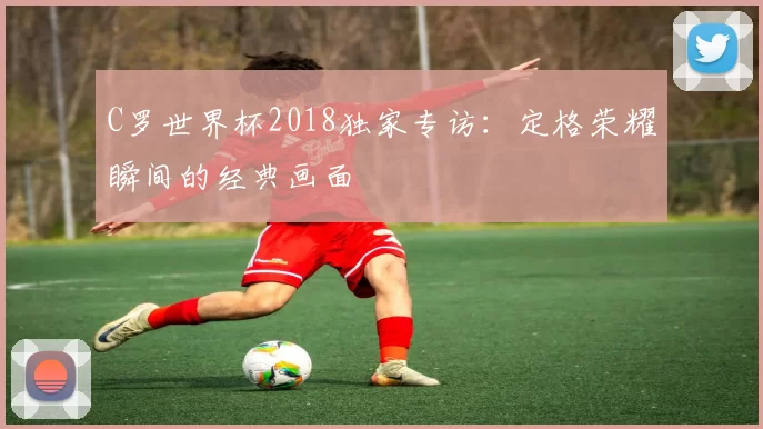 C罗世界杯2018独家专访：定格荣耀瞬间的经典画面
