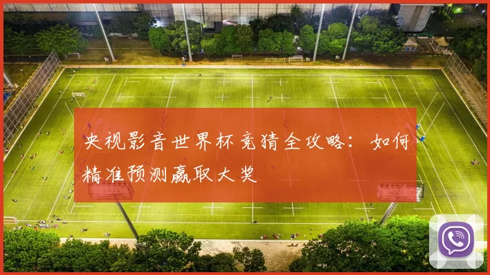央视影音世界杯竞猜全攻略：如何精准预测赢取大奖