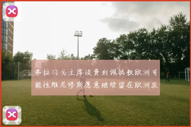 弗拉门戈主席谈费利佩执教欧洲可能性维尼修斯愿意继续留在欧洲发展