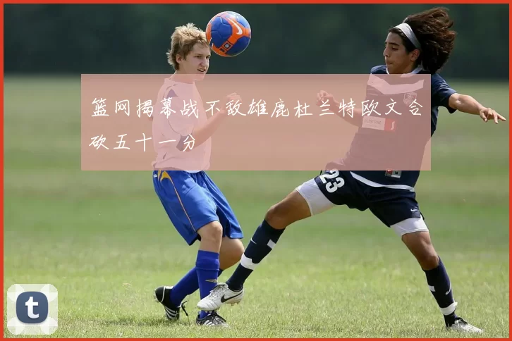 篮网揭幕战不敌雄鹿杜兰特欧文合砍五十一分
