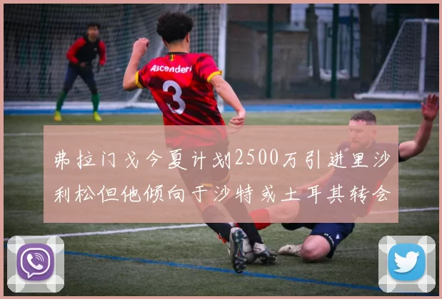 弗拉门戈今夏计划2500万引进里沙利松但他倾向于沙特或土耳其转会
