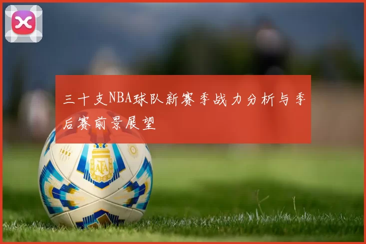 三十支NBA球队新赛季战力分析与季后赛前景展望