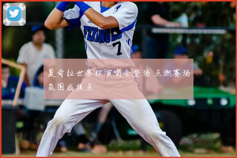 夏奇拉世界杯演唱会登场 点燃赛场氛围成焦点