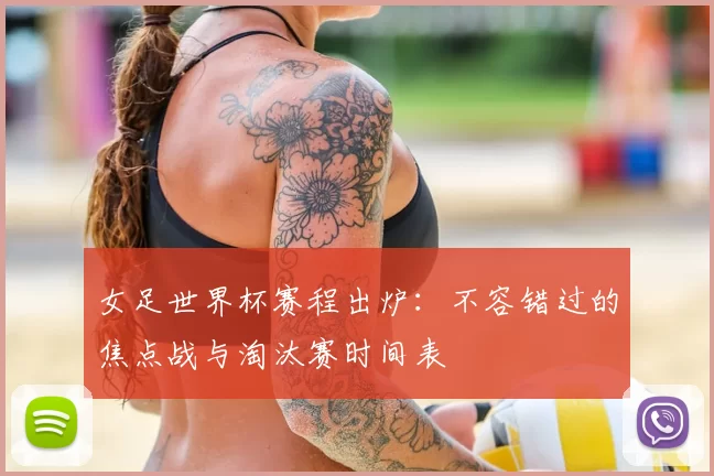 女足世界杯赛程出炉：不容错过的焦点战与淘汰赛时间表