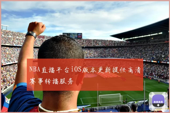 NBA直播平台iOS版本更新提供高清赛事转播服务