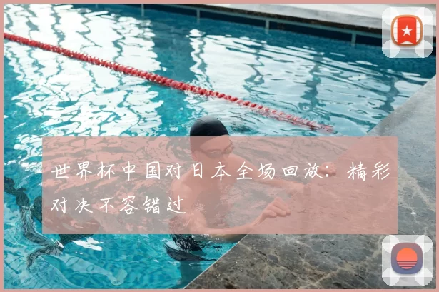 世界杯中国对日本全场回放：精彩对决不容错过