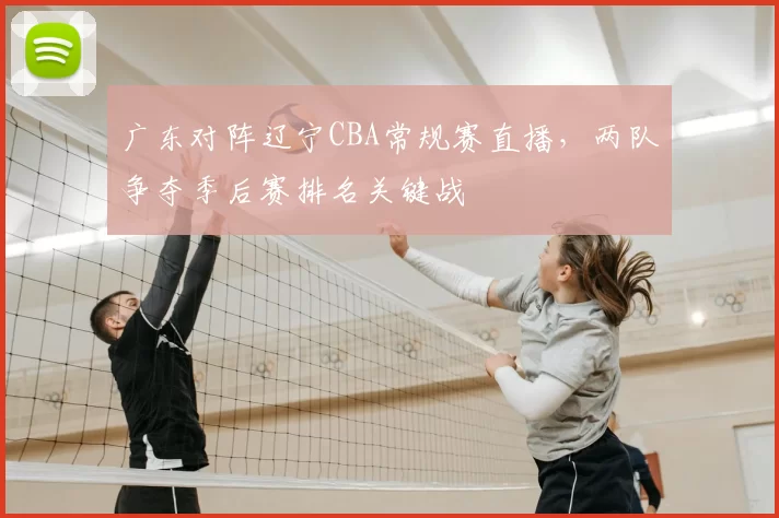 广东对阵辽宁CBA常规赛直播，两队争夺季后赛排名关键战