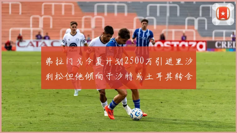 弗拉门戈今夏计划2500万引进里沙利松但他倾向于沙特或土耳其转会