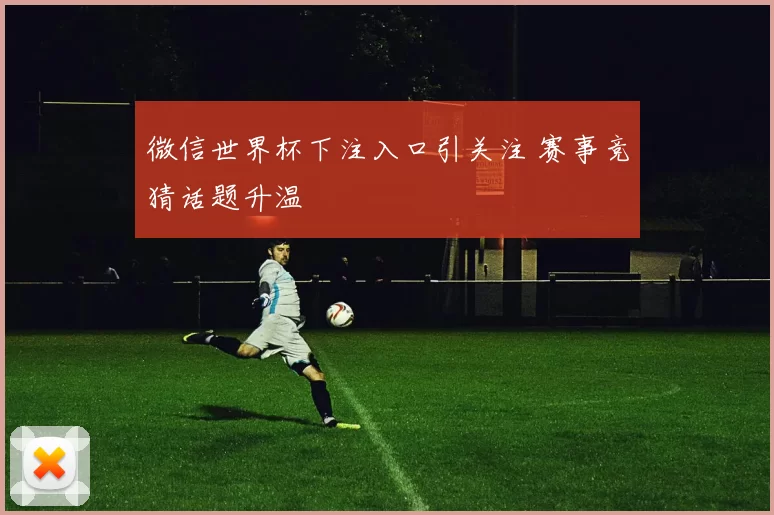 微信世界杯下注入口引关注 赛事竞猜话题升温